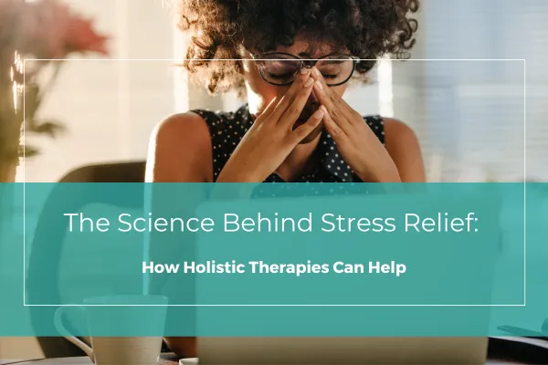The Science Behind Stress Relief: How Holistic Therapies Can Help