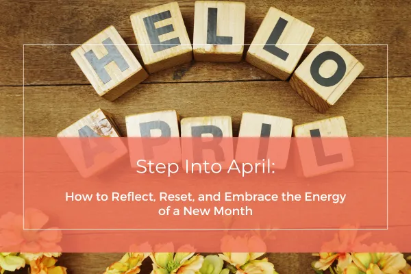 Step Into April: How to Reflect, Reset, and Embrace the Energy of a New Month