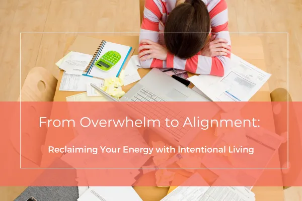 From Overwhelm to Alignment: Reclaiming Your Energy with Intentional Living