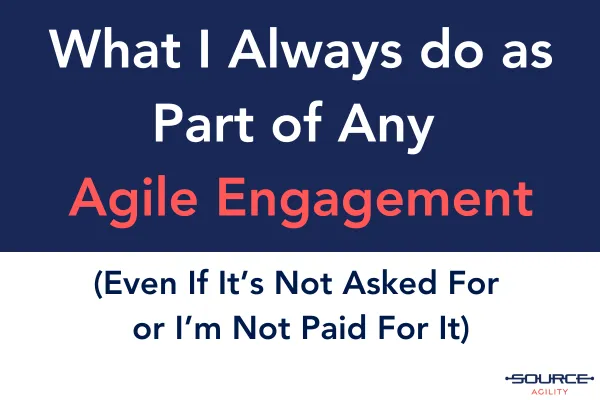 What I Always Do as Part of Any Agile Engagement (Even If It's Not Asked For or I'm Not Paid For It)
