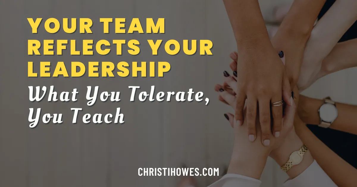 Your Team Reflects Your Leadership
 What You Tolerate, You Teach