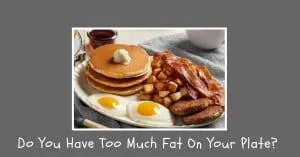  Do You Have Too Much Fat On Your Plate?