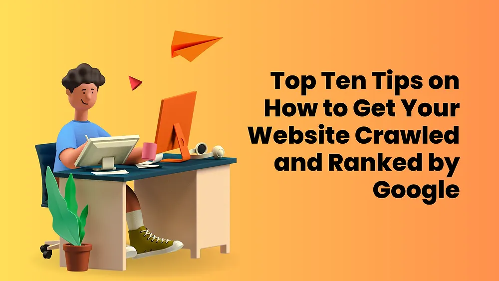 Top Ten Tips on How to Get Your Website Crawled and Ranked by Google