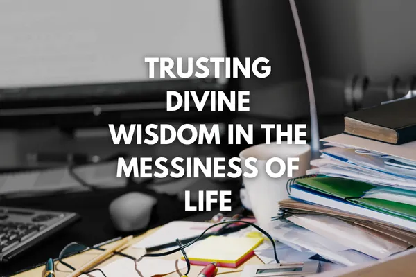 Trusting Divine Wisdom in the Messiness of Life