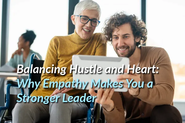 Balancing Hustle and Heart: Why Empathy Makes You a Stronger Leader