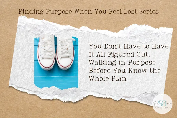 You Don’t Have to Have It All Figured Out: Walking in Purpose Before You Know the Whole Plan