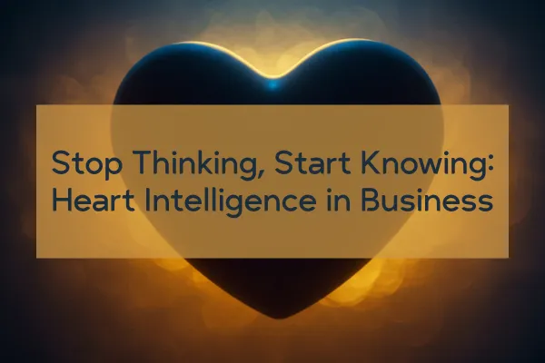 Stop Thinking, Start Knowing: The Science of Heart Intelligence in Business