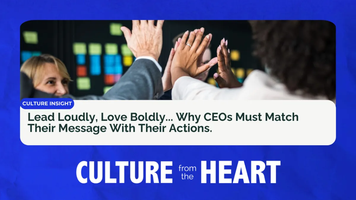 Lead Loudly, Love Boldly... Why CEOs Must Match Their Message With Their Actions.
