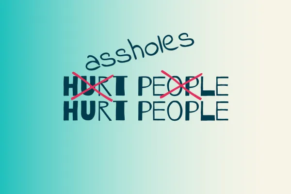 hurt people hurt people with first "hurt people" crossed out and replaced with "assholes"