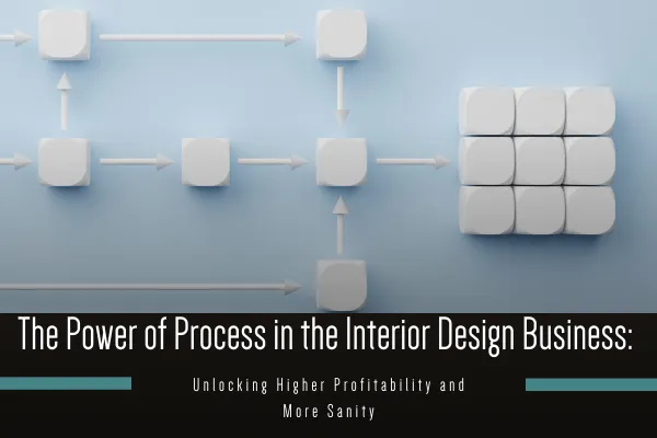The Power of Process in the Interior Design Business: Unlocking Higher Profitability and More Sanity for work life balance