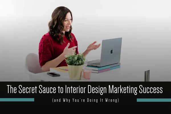 The Secret Sauce to Interior Design Marketing Success (and Why You’re Doing It Wrong) as an interior designer