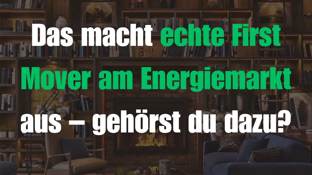 Das macht echte First Mover am Energiemarkt  aus – gehörst du dazu?