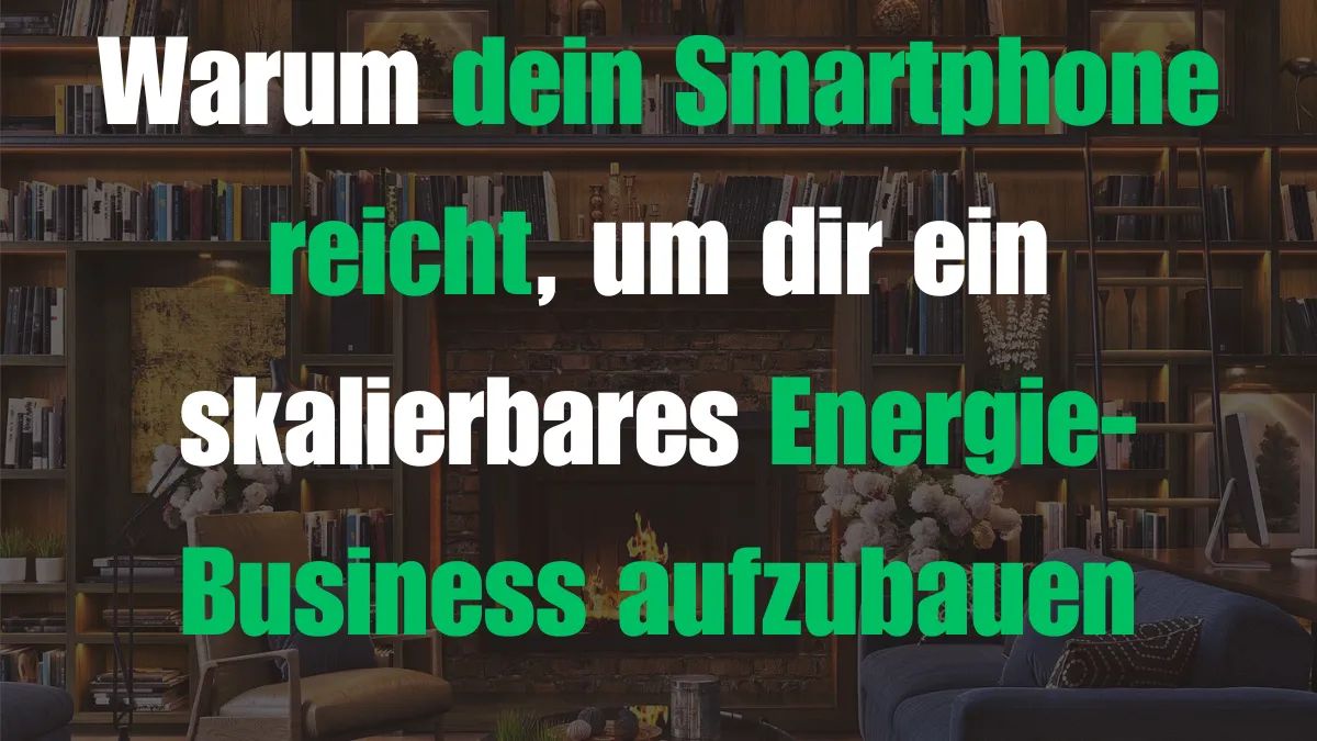 Warum dein Smartphone reicht, um dir ein skalierbares Energie-Business aufzubauen