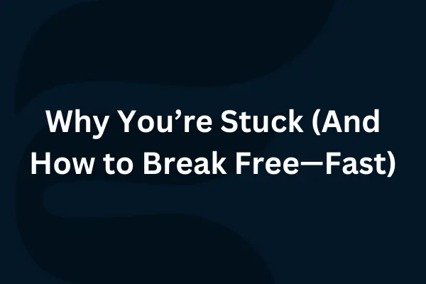 Why You’re Stuck (And How to Break Free—Fast)