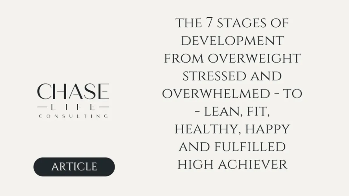 The 7 stages of development from overweight, stressed and overwhelmed high achiever - to - lean, fit, healthy, happy and fulfilled high achiever