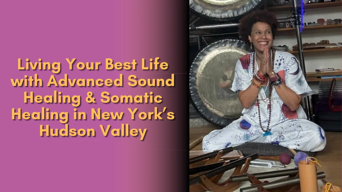 Living Your Best Life with Advanced Sound Healing & Somatic Healing in New York’s Hudson Valley