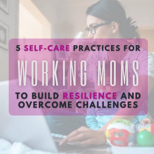 5 Self-Care Practices for Working Moms to Build Resilience and Overcome Challenges