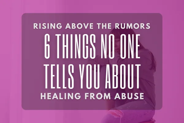 Rising Beyond the Rumors: 6 Things No One Tells You About Healing After Abuse