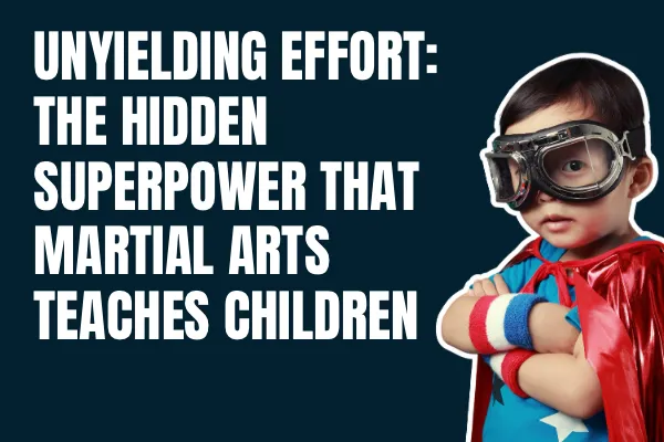 Unyielding Effort: The Hidden Superpower Martial Arts Teaches Children