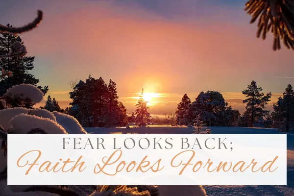 Fear looks back; faith looks forward