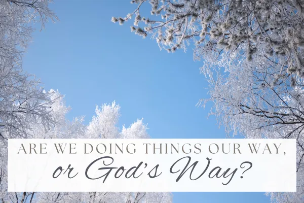 Are we doing things our way, or God’s way?