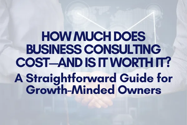 How Much Does Business Consulting Cost—and Is It Worth It? A Straightforward Guide for Growth-Minded Owners