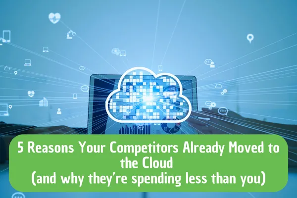 The Cloud Is No Longer Optional: 5 Reasons Your Competition Already Moved (and They're Spending Less Than You)