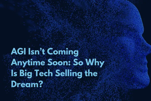 AGI Isn’t Coming Anytime Soon - So Why Is Big Tech Selling the Dream?”