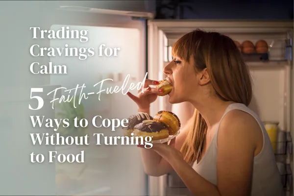 Trading Cravings for Calm: Faith-Fueled Ways to Cope Without Turning to Food