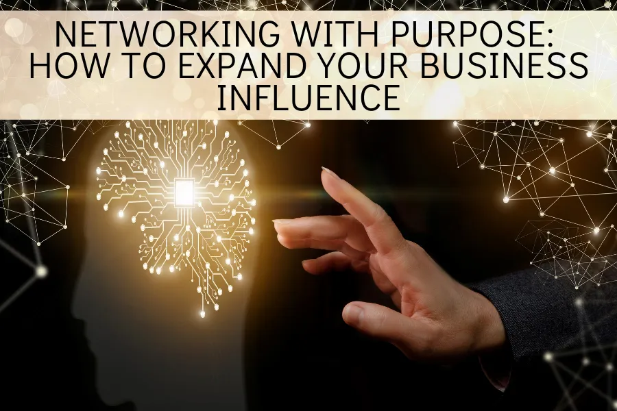 Networking with Purpose: How to Expand Your Business Influence