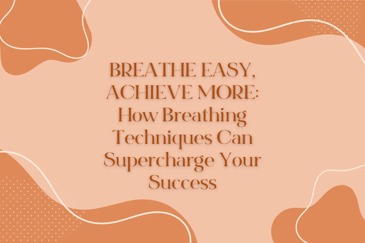 Breathe Easy, Achieve More: How Breathing Techniques Can Supercharge Your Success

