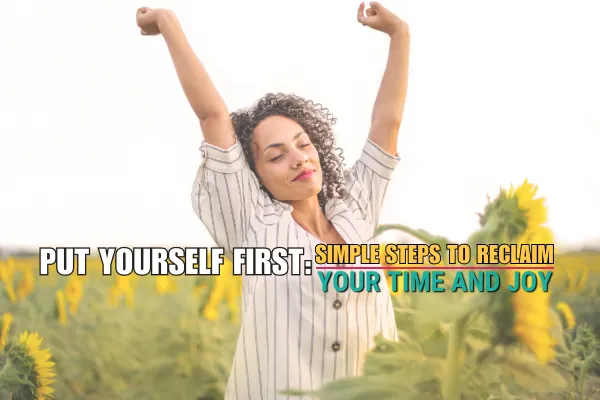 A joyful woman standing in a field of sunflowers with her arms stretched high, symbolizing freedom and happiness. Text overlay reads, "Put Yourself First: Simple Steps to Reclaim Your Time and Joy."