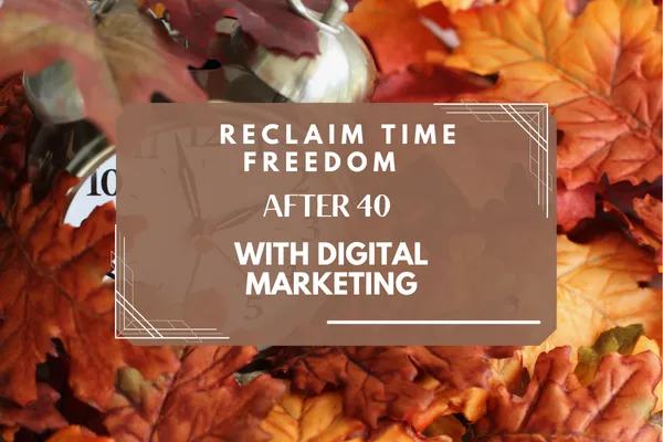 How Digital Marketing Helps People Over 40 Reclaim Time and Lifestyle Freedom