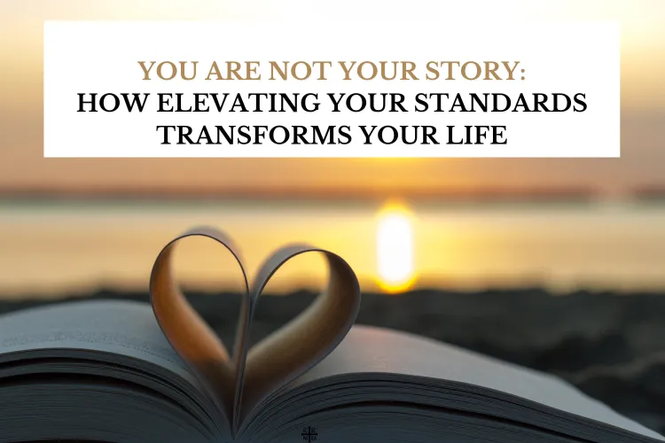 YOU ARE NOT YOUR STORY: HOW ELEVATING YOUR STANDARDS TRANSFORMS YOUR LIFE