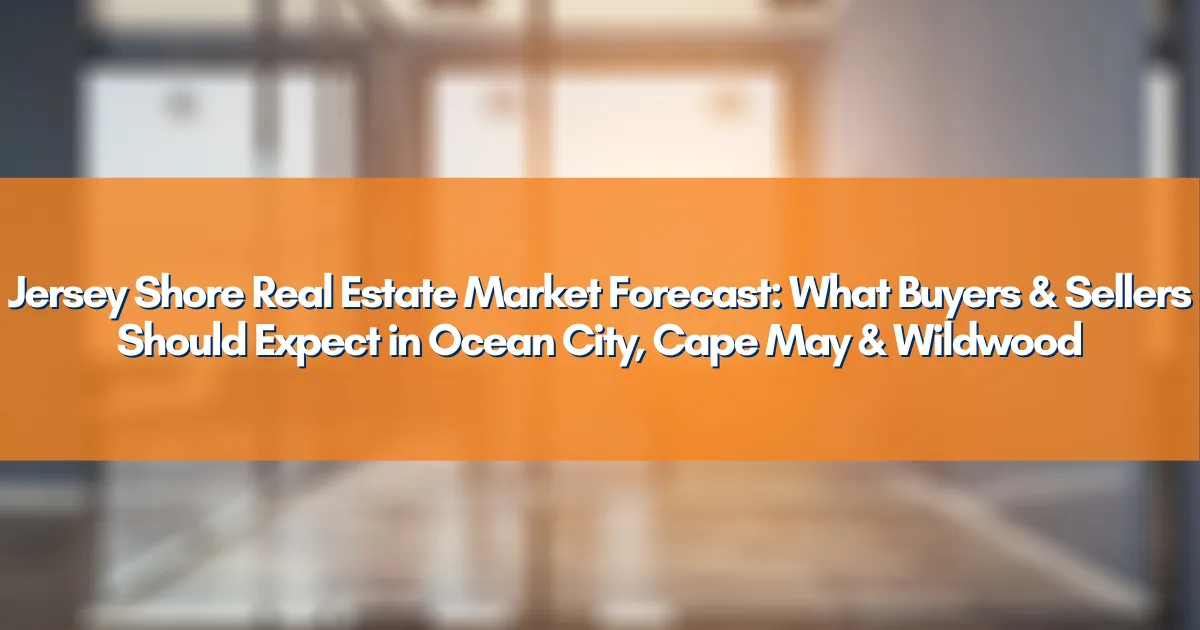 Jersey Shore Real Estate Market Forecast: What Buyers & Sellers Should Expect in Ocean City, Cape May & Wildwood