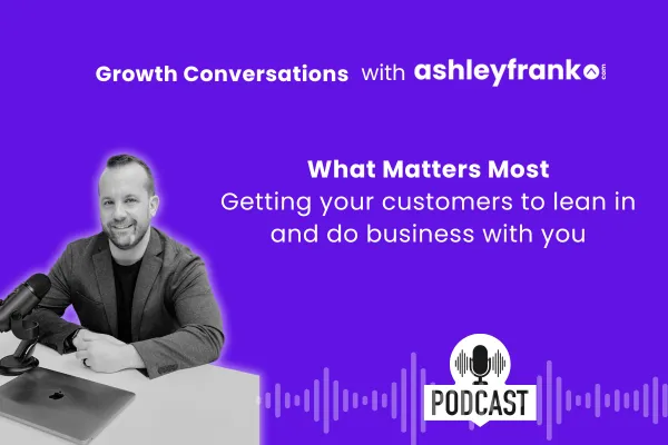🎙️ Episode 7 - 
What Matters Most - Getting your customers to lean in and do business with you