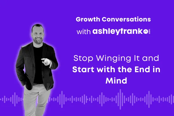 Podcast cover graphic for Growth Conversations with Ashley Frank — Episode 23: Start with the End in Mind.
