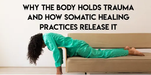 Why the Body Holds Trauma and How Somatic Healing Practices Release It
