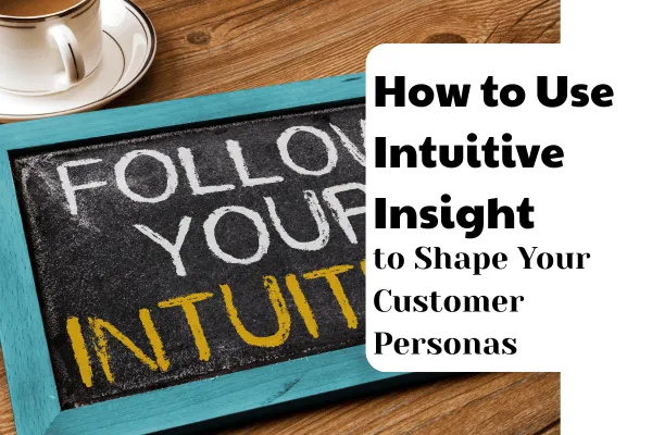 How to Use Intuitive Insight to Shape Your Customer Personas