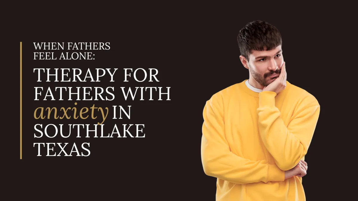When Fathers Feel Alone: Therapy for Fathers with Anxiety in Southlake Texas