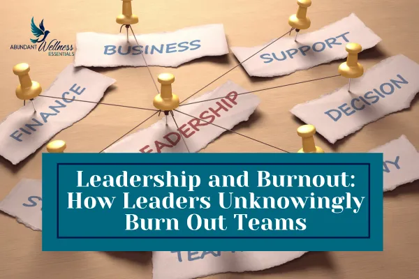 Leadership and Burnout: How Leaders Unknowingly Burn Out Teams