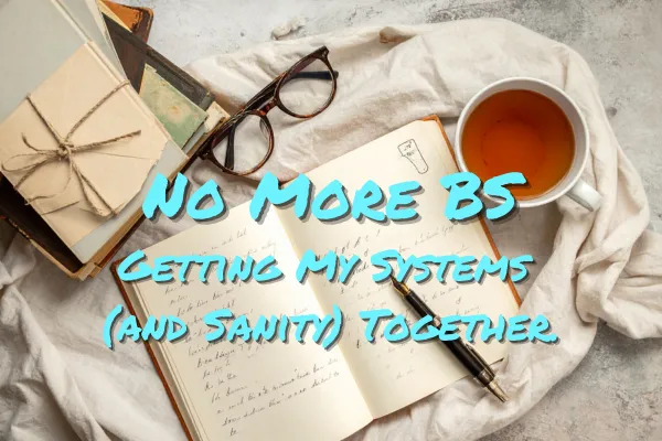 No More BS: Getting My Systems (and Sanity) Together
