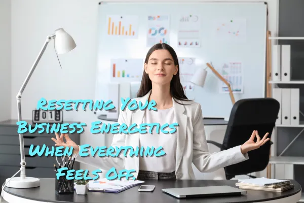 Resetting Your Business Energetics When Everything Feels “Off”