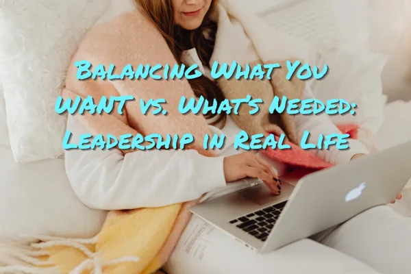 Balancing What You WANT vs. What’s Needed: Leadership in Real Life