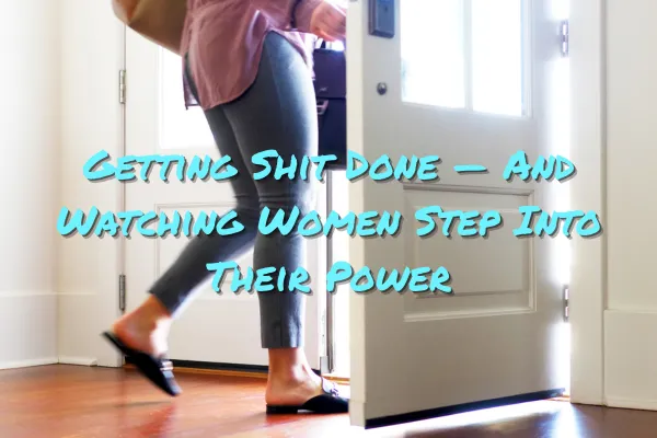 Getting Shit Done — And Watching Women Step Into Their Power