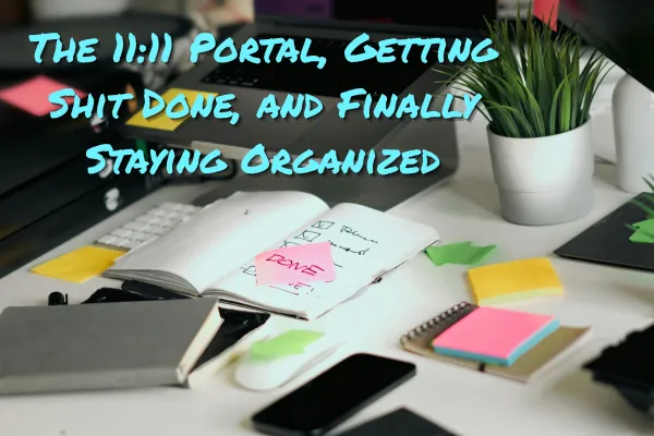 The 11:11 Portal, Getting Shit Done, and Finally Staying Organized