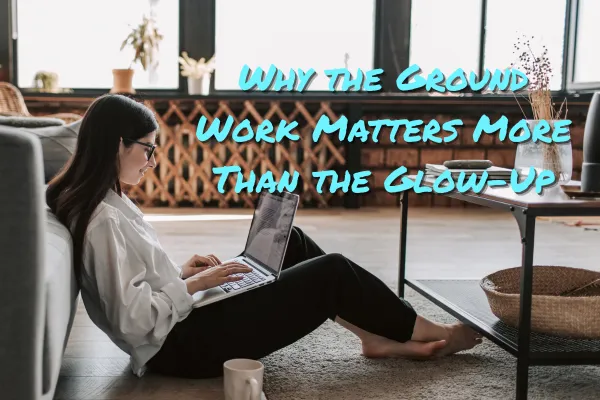Why the Ground Work Matters More Than the Glow-Up