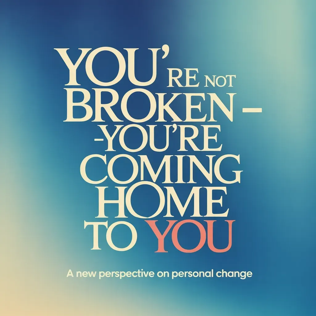 You’re Not Broken - You’re Coming Home to You: A New Perspective on Personal Change