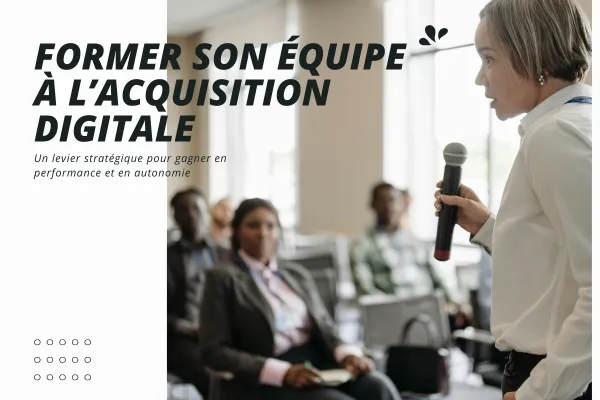 Former son équipe à l’acquisition digitale : un investissement stratégique pour l’avenir