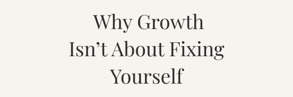 Why Growth Isn't About Fixing Yourself